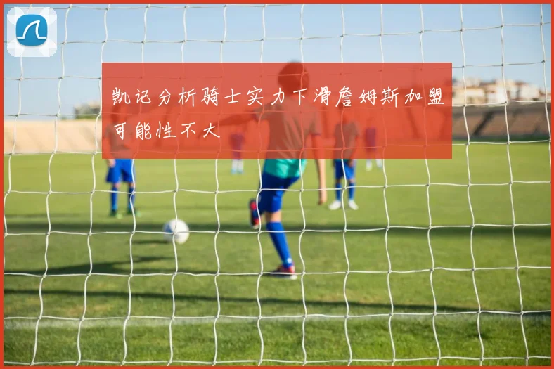 凯记分析骑士实力下滑詹姆斯加盟可能性不大