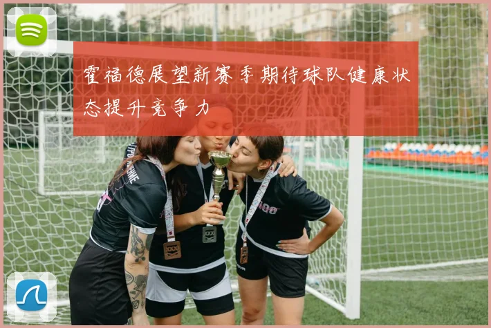 霍福德展望新赛季期待球队健康状态提升竞争力
