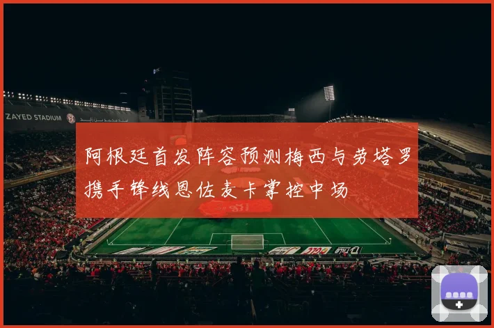 阿根廷首发阵容预测梅西与劳塔罗携手锋线恩佐麦卡掌控中场