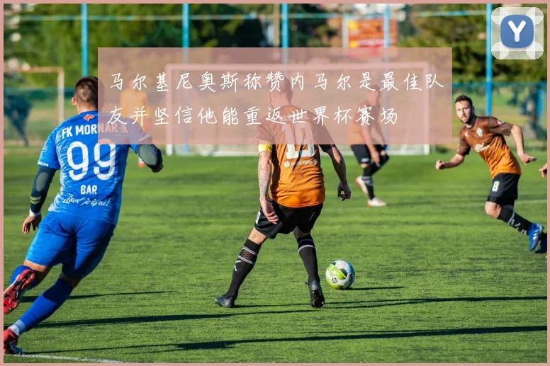 马尔基尼奥斯称赞内马尔是最佳队友并坚信他能重返世界杯赛场