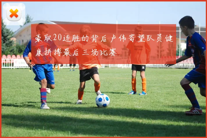 豪取20连胜的背后卢伟寄望队员健康拼搏最后三场比赛