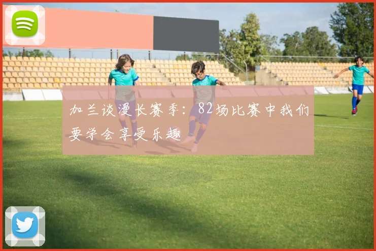 加兰谈漫长赛季：82场比赛中我们要学会享受乐趣