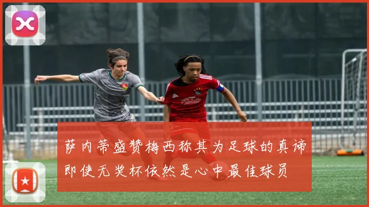 萨内蒂盛赞梅西称其为足球的真谛即使无奖杯依然是心中最佳球员