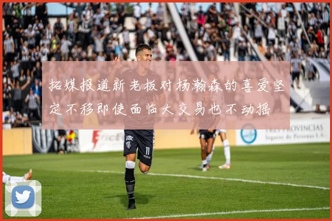 拓媒报道新老板对杨瀚森的喜爱坚定不移即使面临大交易也不动摇