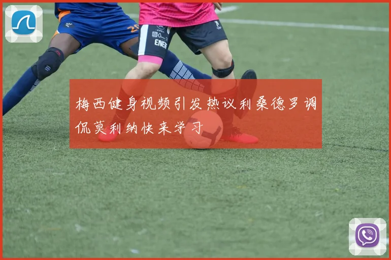 梅西健身视频引发热议利桑德罗调侃莫利纳快来学习