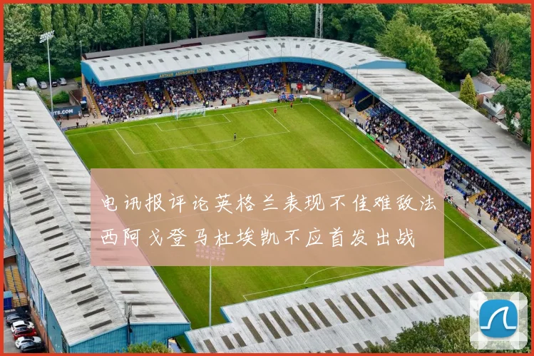 电讯报评论英格兰表现不佳难敌法西阿戈登马杜埃凯不应首发出战
