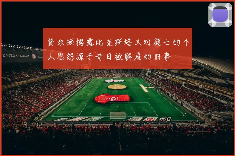费尔顿揭露比克斯塔夫对骑士的个人恩怨源于昔日被解雇的旧事