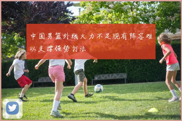 中国男篮外线火力不足现有阵容难以支撑强势打法