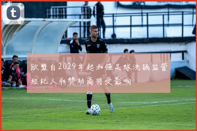欧盟自2029年起加强足球洗钱监管经纪人和赞助商将受影响