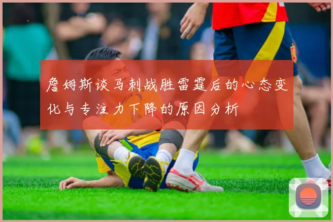 詹姆斯谈马刺战胜雷霆后的心态变化与专注力下降的原因分析