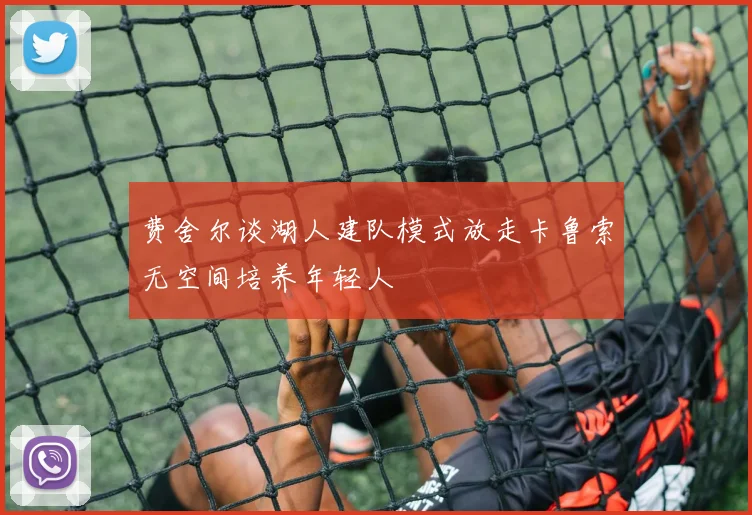 费舍尔谈湖人建队模式放走卡鲁索无空间培养年轻人