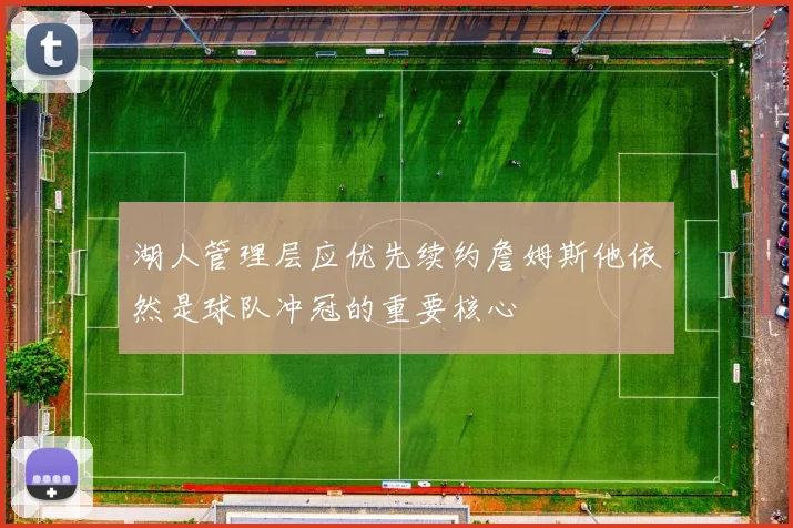 湖人管理层应优先续约詹姆斯他依然是球队冲冠的重要核心
