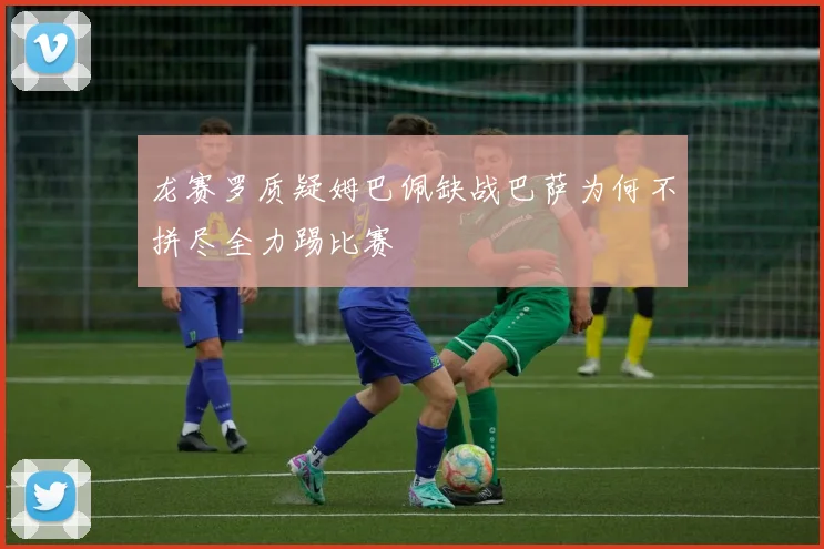 龙赛罗质疑姆巴佩缺战巴萨为何不拼尽全力踢比赛