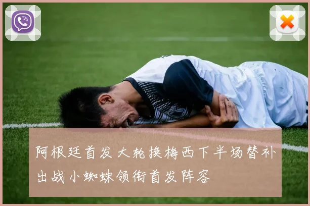 阿根廷首发大轮换梅西下半场替补出战小蜘蛛领衔首发阵容