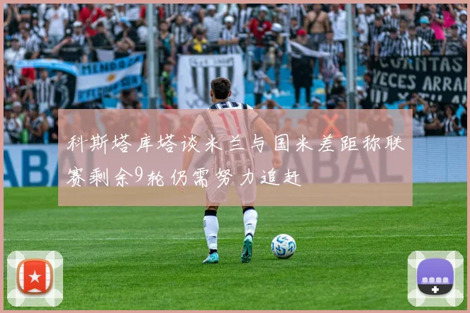 科斯塔库塔谈米兰与国米差距称联赛剩余9轮仍需努力追赶