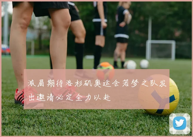 浓眉期待洛杉矶奥运会若梦之队发出邀请必定全力以赴