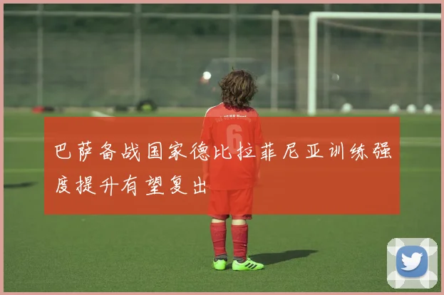 巴萨备战国家德比拉菲尼亚训练强度提升有望复出