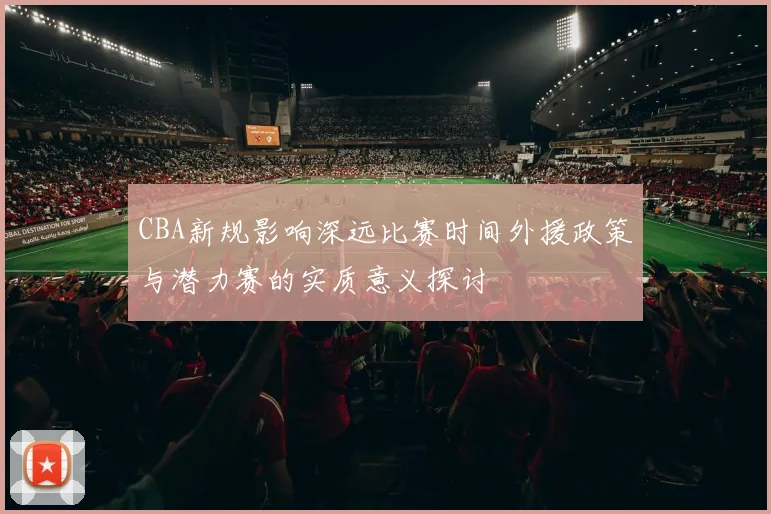 CBA新规影响深远比赛时间外援政策与潜力赛的实质意义探讨