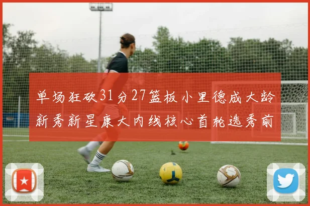 单场狂砍31分27篮板小里德成大龄新秀新星康大内线核心首轮选秀前景看好