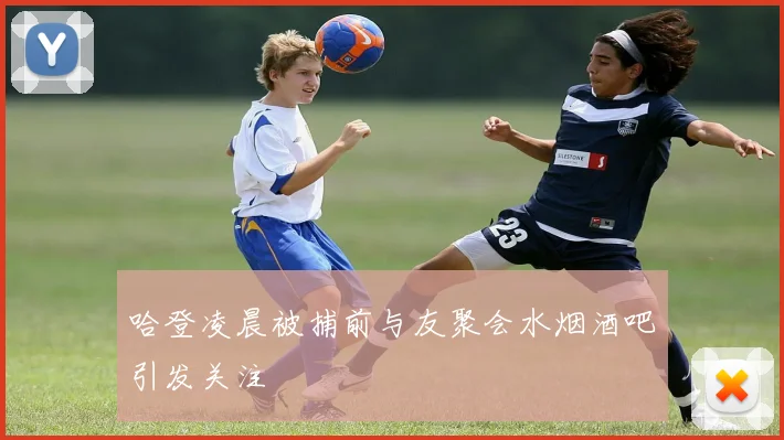 哈登凌晨被捕前与友聚会水烟酒吧引发关注