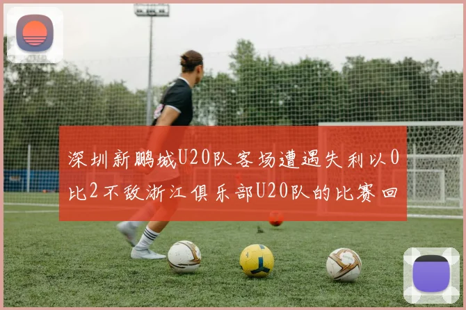 深圳新鹏城U20队客场遭遇失利以0比2不敌浙江俱乐部U20队的比赛回顾