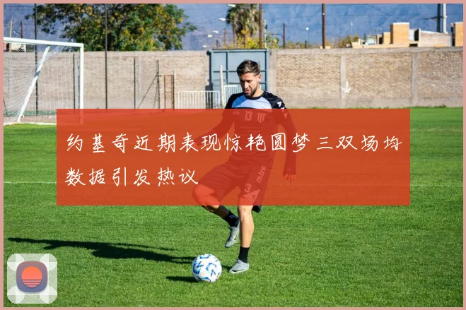 约基奇近期表现惊艳圆梦三双场均数据引发热议