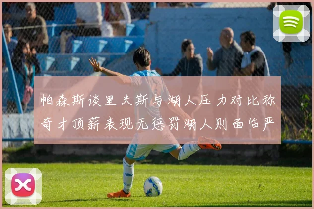 帕森斯谈里夫斯与湖人压力对比称奇才顶薪表现无惩罚湖人则面临严格审视