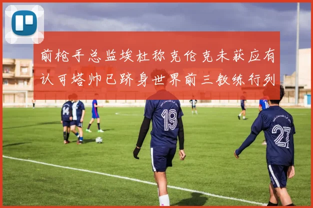 前枪手总监埃杜称克伦克未获应有认可塔帅已跻身世界前三教练行列