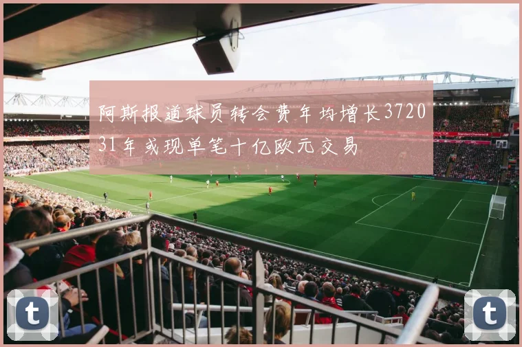 阿斯报道球员转会费年均增长372031年或现单笔十亿欧元交易