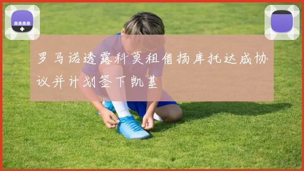 罗马诺透露科莫租借扬库托达成协议并计划签下凯基