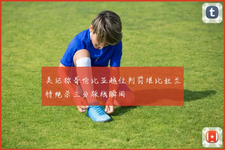 美记称哥伦比亚越位判罚堪比杜兰特绝杀三分踩线瞬间