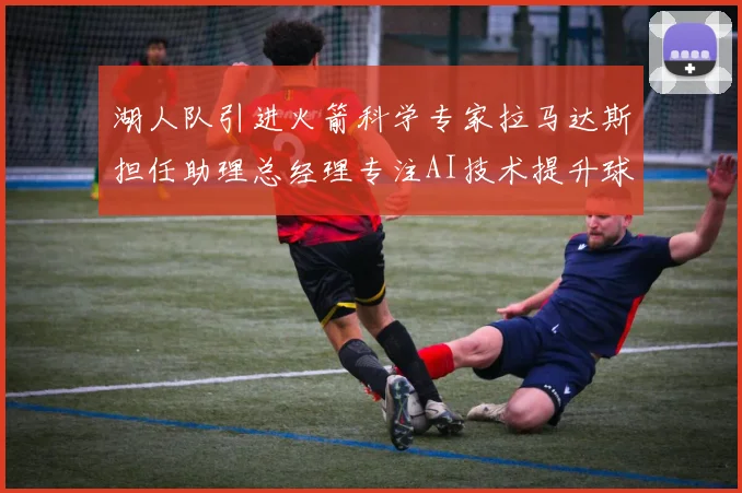 湖人队引进火箭科学专家拉马达斯担任助理总经理专注AI技术提升球队竞争力