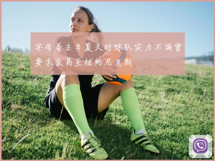 字母哥去年夏天对球队实力不满曾要求交易至纽约尼克斯