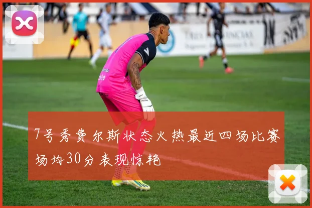 7号秀费尔斯状态火热最近四场比赛场均30分表现惊艳